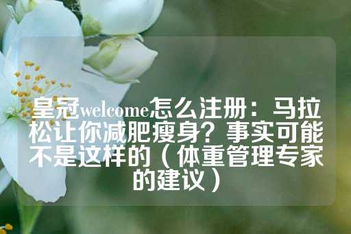 皇冠welcome怎么注册：马拉松让你减肥瘦身？事实可能不是这样的（体重管理专家的建议）