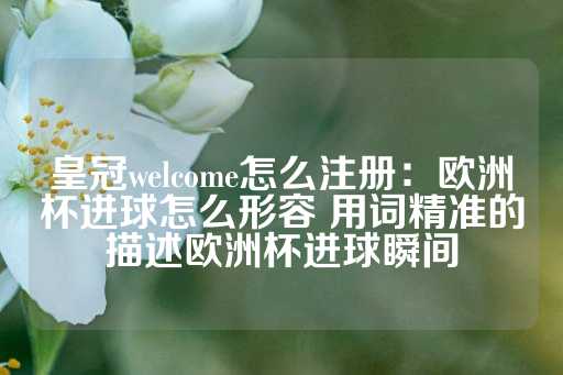 皇冠welcome怎么注册：欧洲杯进球怎么形容 用词精准的描述欧洲杯进球瞬间-第1张图片-皇冠信用盘出租