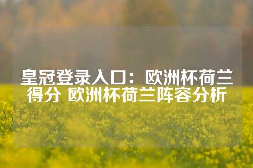 皇冠登录入口：欧洲杯荷兰得分 欧洲杯荷兰阵容分析