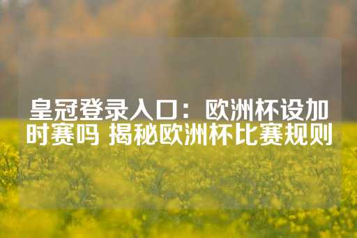 皇冠登录入口：欧洲杯设加时赛吗 揭秘欧洲杯比赛规则-第1张图片-皇冠信用盘出租