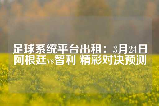 足球系统平台出租：3月24日阿根廷vs智利 精彩对决预测-第1张图片-皇冠信用盘出租