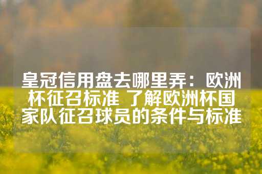 皇冠信用盘去哪里弄：欧洲杯征召标准 了解欧洲杯国家队征召球员的条件与标准