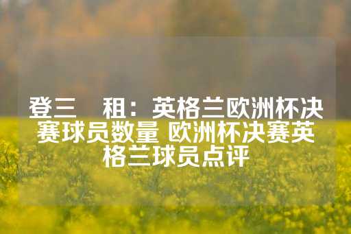 登三岀租：英格兰欧洲杯决赛球员数量 欧洲杯决赛英格兰球员点评