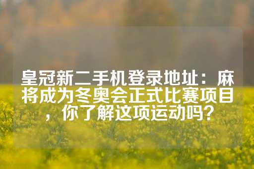 皇冠新二手机登录地址：麻将成为冬奥会正式比赛项目，你了解这项运动吗？