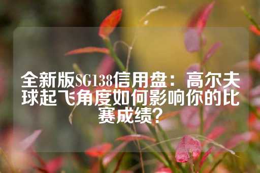 全新版SG138信用盘：高尔夫球起飞角度如何影响你的比赛成绩？-第1张图片-皇冠信用盘出租