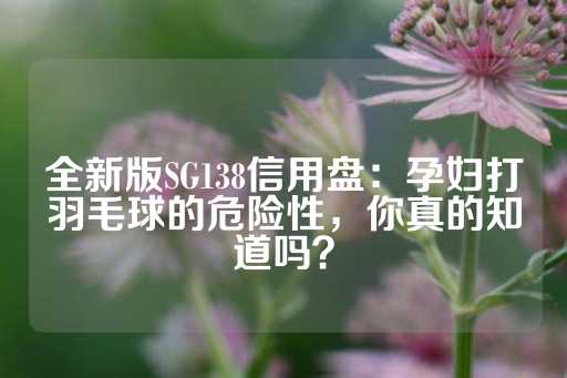 全新版SG138信用盘：孕妇打羽毛球的危险性，你真的知道吗？