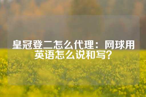 皇冠登二怎么代理：网球用英语怎么说和写？