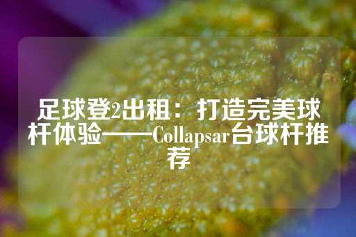 足球登2出租：打造完美球杆体验——Collapsar台球杆推荐