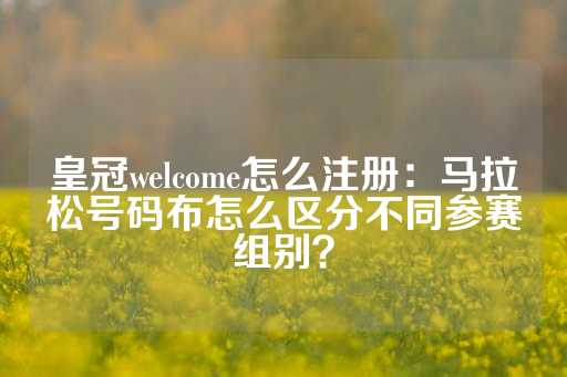 皇冠welcome怎么注册：马拉松号码布怎么区分不同参赛组别？-第1张图片-皇冠信用盘出租