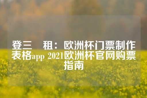 登三岀租：欧洲杯门票制作表格app 2021欧洲杯官网购票指南