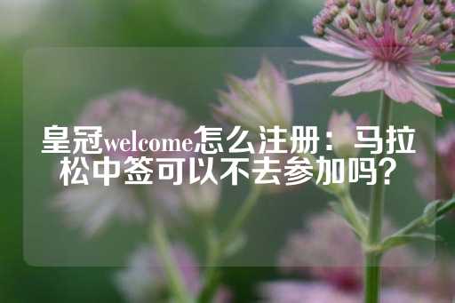 皇冠welcome怎么注册：马拉松中签可以不去参加吗？-第1张图片-皇冠信用盘出租