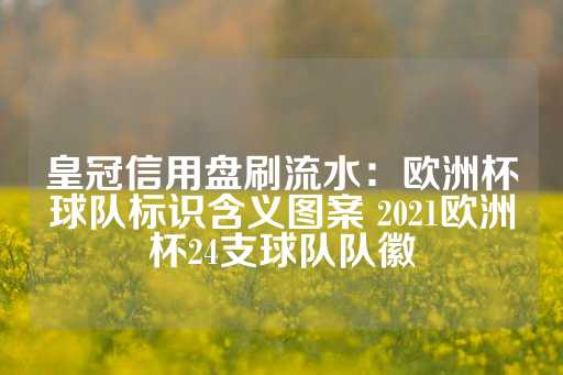 皇冠信用盘刷流水：欧洲杯球队标识含义图案 2021欧洲杯24支球队队徽