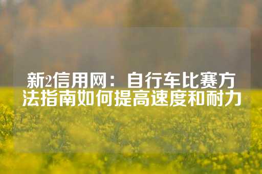 新2信用网：自行车比赛方法指南如何提高速度和耐力