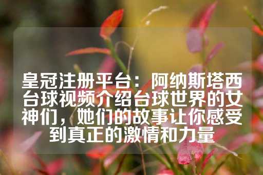 皇冠注册平台：阿纳斯塔西台球视频介绍台球世界的女神们，她们的故事让你感受到真正的激情和力量