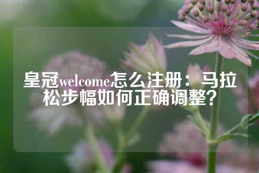 皇冠welcome怎么注册：马拉松步幅如何正确调整？