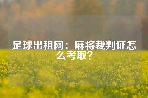 足球出租网：麻将裁判证怎么考取？