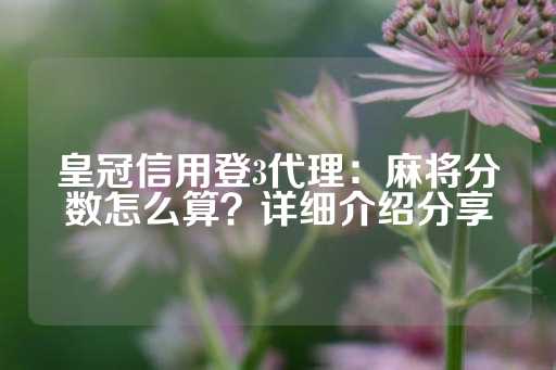 皇冠信用登3代理：麻将分数怎么算？详细介绍分享-第1张图片-皇冠信用盘出租