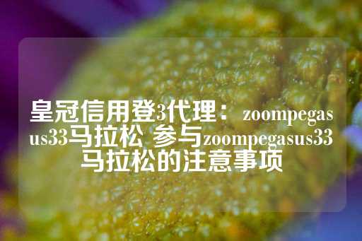 皇冠信用登3代理：zoompegasus33马拉松 参与zoompegasus33马拉松的注意事项-第1张图片-皇冠信用盘出租