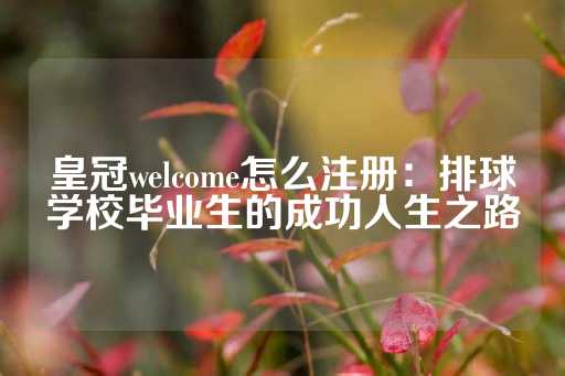 皇冠welcome怎么注册：排球学校毕业生的成功人生之路