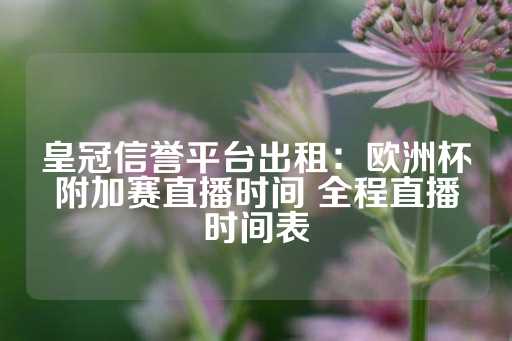 皇冠信誉平台出租：欧洲杯附加赛直播时间 全程直播时间表-第1张图片-皇冠信用盘出租