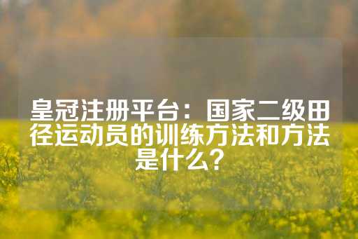 皇冠注册平台：国家二级田径运动员的训练方法和方法是什么？