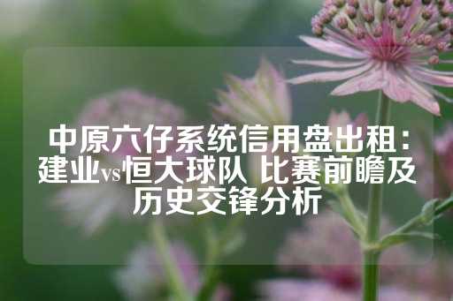 中原六仔系统信用盘出租：建业vs恒大球队 比赛前瞻及历史交锋分析