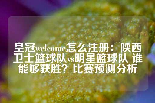 皇冠welcome怎么注册：陕西卫士篮球队vs明星篮球队 谁能够获胜？比赛预测分析-第1张图片-皇冠信用盘出租