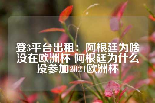 登3平台出租：阿根廷为啥没在欧洲杯 阿根廷为什么没参加2021欧洲杯-第1张图片-皇冠信用盘出租