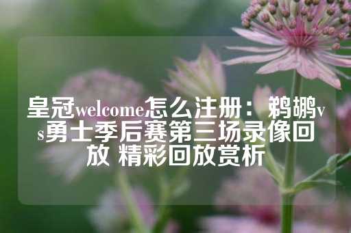 皇冠welcome怎么注册：鹈鹕vs勇士季后赛第三场录像回放 精彩回放赏析