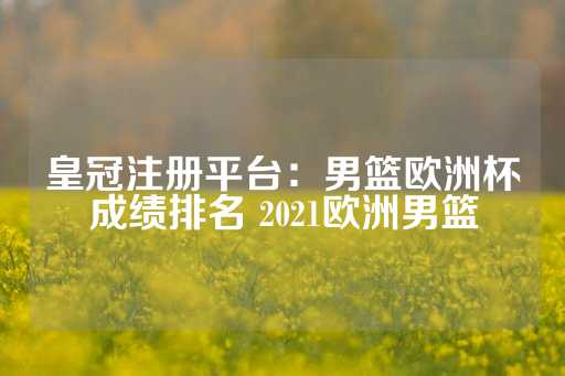 皇冠注册平台：男篮欧洲杯成绩排名 2021欧洲男篮-第1张图片-皇冠信用盘出租