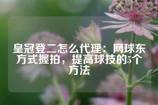 皇冠登二怎么代理：网球东方式握拍，提高球技的5个方法-第1张图片-皇冠信用盘出租