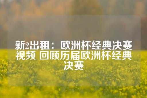 新2出租：欧洲杯经典决赛视频 回顾历届欧洲杯经典决赛-第1张图片-皇冠信用盘出租