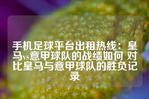 手机足球平台出租热线：皇马vs意甲球队的战绩如何 对比皇马与意甲球队的胜负记录