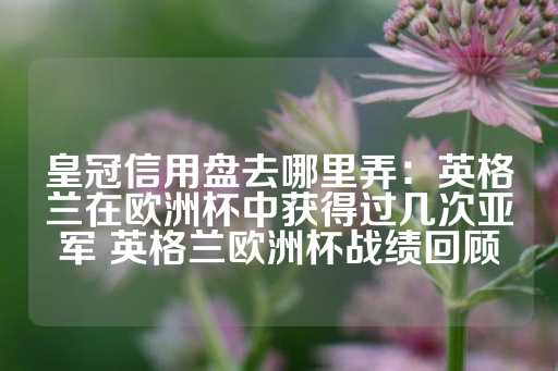 皇冠信用盘去哪里弄：英格兰在欧洲杯中获得过几次亚军 英格兰欧洲杯战绩回顾-第1张图片-皇冠信用盘出租