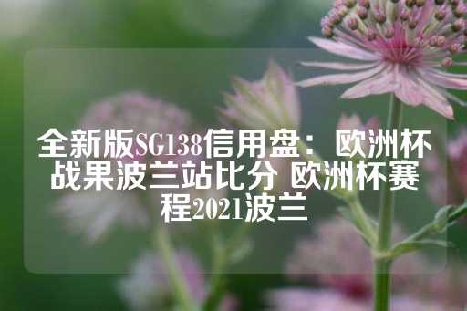 全新版SG138信用盘：欧洲杯战果波兰站比分 欧洲杯赛程2021波兰