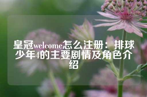 皇冠welcome怎么注册：排球少年4的主要剧情及角色介绍-第1张图片-皇冠信用盘出租