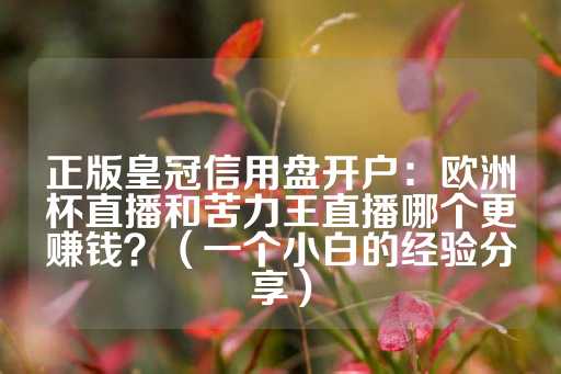 正版皇冠信用盘开户：欧洲杯直播和苦力王直播哪个更赚钱？（一个小白的经验分享）-第1张图片-皇冠信用盘出租