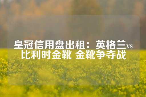 皇冠信用盘出租：英格兰vs比利时金靴 金靴争夺战