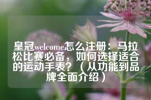 皇冠welcome怎么注册：马拉松比赛必备，如何选择适合的运动手表？（从功能到品牌全面介绍）