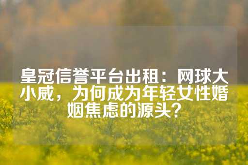 皇冠信誉平台出租：网球大小威，为何成为年轻女性婚姻焦虑的源头？-第1张图片-皇冠信用盘出租