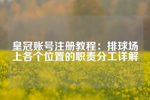 皇冠账号注册教程：排球场上各个位置的职责分工详解