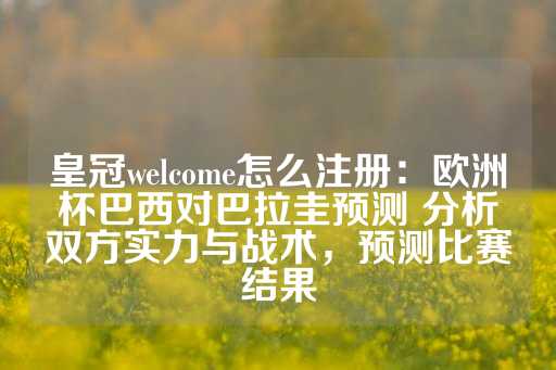 皇冠welcome怎么注册：欧洲杯巴西对巴拉圭预测 分析双方实力与战术，预测比赛结果-第1张图片-皇冠信用盘出租