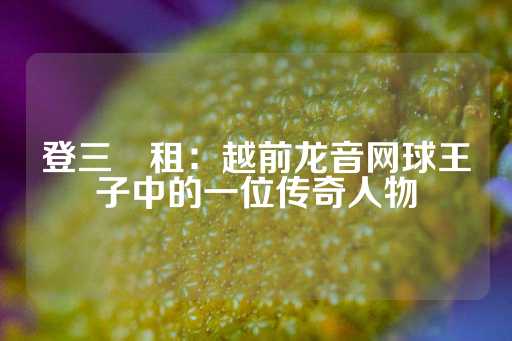 登三岀租：越前龙音网球王子中的一位传奇人物