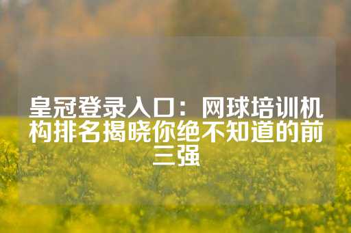 皇冠登录入口：网球培训机构排名揭晓你绝不知道的前三强