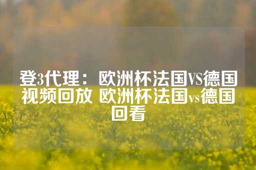 登3代理：欧洲杯法国VS德国视频回放 欧洲杯法国vs德国回看-第1张图片-皇冠信用盘出租