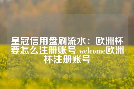 皇冠信用盘刷流水：欧洲杯要怎么注册账号 welcome欧洲杯注册账号