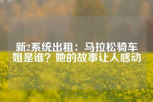 新2系统出租：马拉松骑车姐是谁？她的故事让人感动