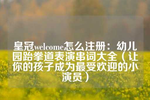 皇冠welcome怎么注册：幼儿园跆拳道表演串词大全（让你的孩子成为最受欢迎的小演员）