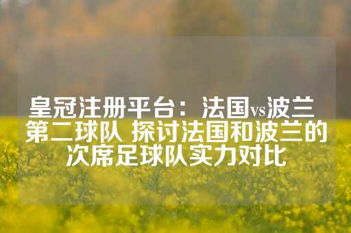 皇冠注册平台：法国vs波兰 第二球队 探讨法国和波兰的次席足球队实力对比