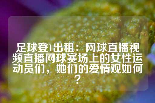 足球登1出租：网球直播视频直播网球赛场上的女性运动员们，她们的爱情观如何？